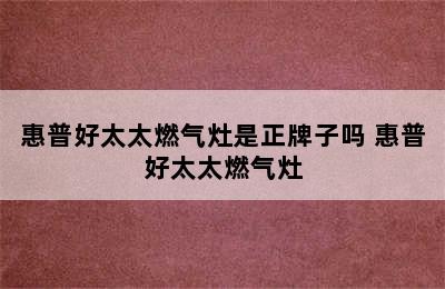 惠普好太太燃气灶是正牌子吗 惠普好太太燃气灶